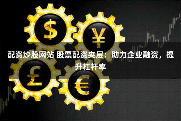配資炒股網(wǎng)站 股票配資夾層：助力企業(yè)融資，提升杠桿率