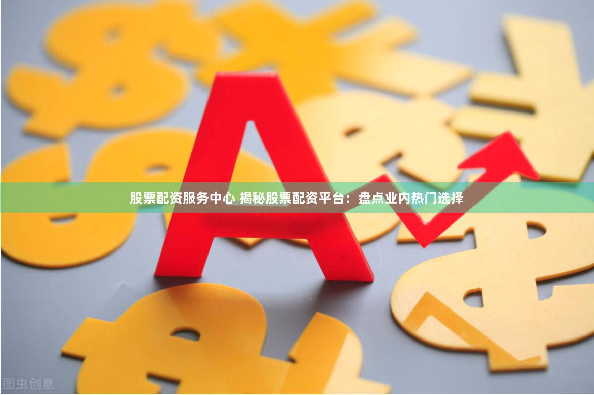 股票配資服務(wù)中心 揭秘股票配資平臺(tái)：盤點(diǎn)業(yè)內(nèi)熱門選擇