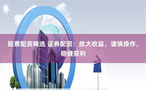 股票配資精選 證券配資：放大收益，謹(jǐn)慎操作，穩(wěn)健獲利