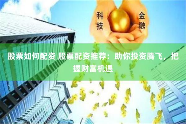 股票如何配資 股票配資推薦：助你投資騰飛，把握財(cái)富機(jī)遇