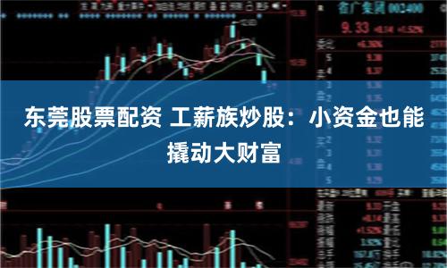 東莞股票配資 工薪族炒股：小資金也能撬動(dòng)大財(cái)富