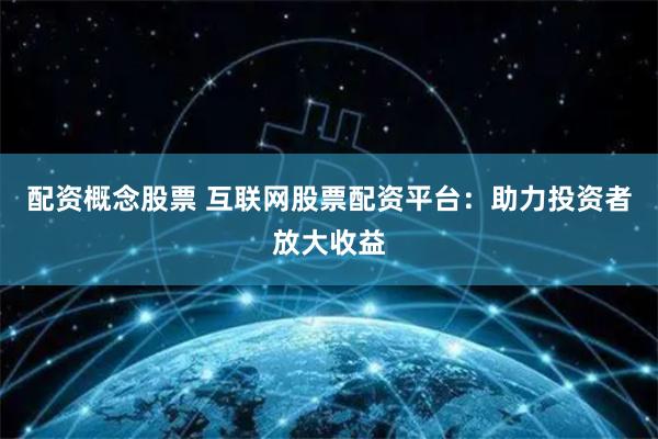 配資概念股票 互聯(lián)網(wǎng)股票配資平臺(tái)：助力投資者放大收益