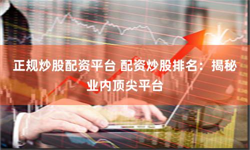 正規(guī)炒股配資平臺(tái) 配資炒股排名：揭秘業(yè)內(nèi)頂尖平臺(tái)