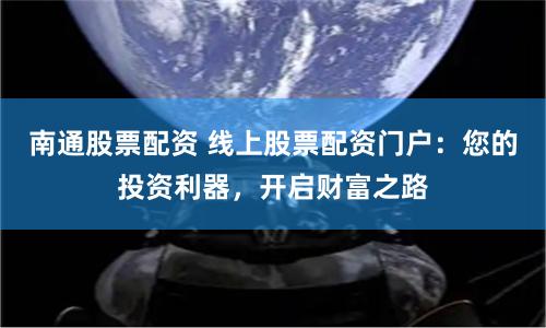 南通股票配資 線上股票配資門戶：您的投資利器，開(kāi)啟財(cái)富之路