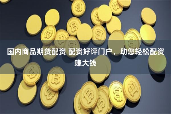 國(guó)內(nèi)商品期貨配資 配資好評(píng)門戶，助您輕松配資賺大錢