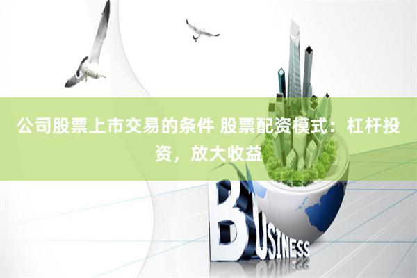 公司股票上市交易的條件 股票配資模式：杠桿投資，放大收益