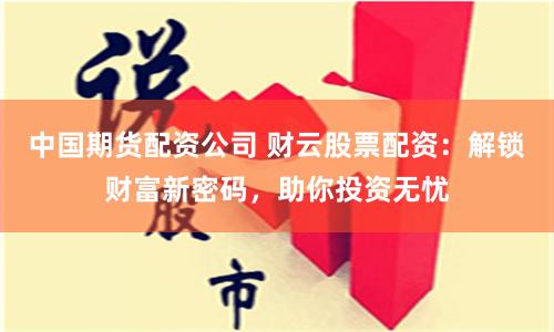 中國(guó)期貨配資公司 財(cái)云股票配資：解鎖財(cái)富新密碼，助你投資無(wú)憂