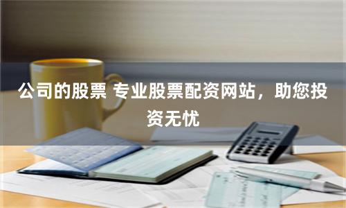 公司的股票 專業(yè)股票配資網(wǎng)站，助您投資無(wú)憂