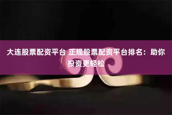大連股票配資平臺 正規(guī)股票配資平臺排名：助你投資更輕松