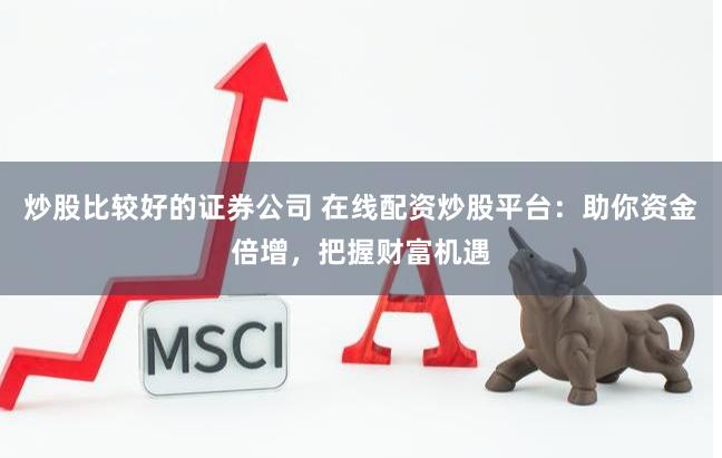 炒股比較好的證券公司 在線配資炒股平臺:助你資金倍增,把握財富機(jī)遇