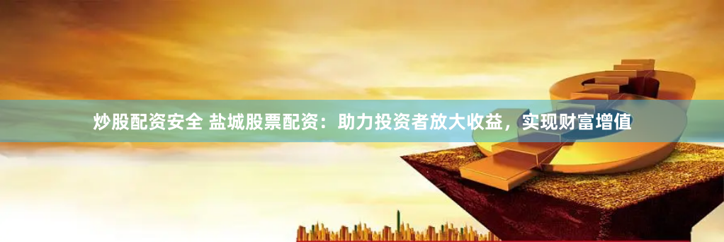 炒股配資安全 鹽城股票配資：助力投資者放大收益，實現財富增值