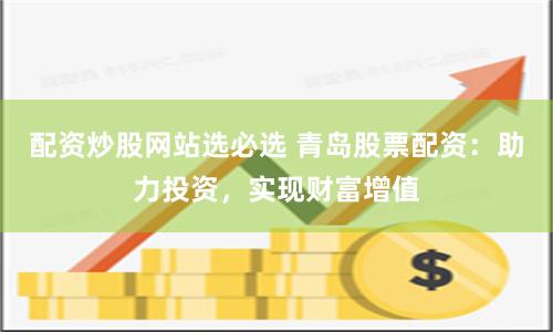 配資炒股網(wǎng)站選必選 青島股票配資：助力投資，實現(xiàn)財富增值
