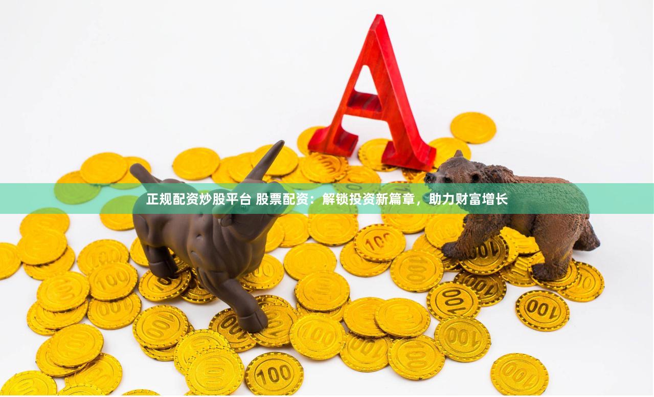 正規(guī)配資炒股平臺(tái) 股票配資：解鎖投資新篇章，助力財(cái)富增長(zhǎng)