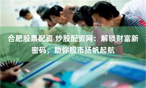 合肥股票配資 炒股配資網：解鎖財富新密碼，助你股市揚帆起航