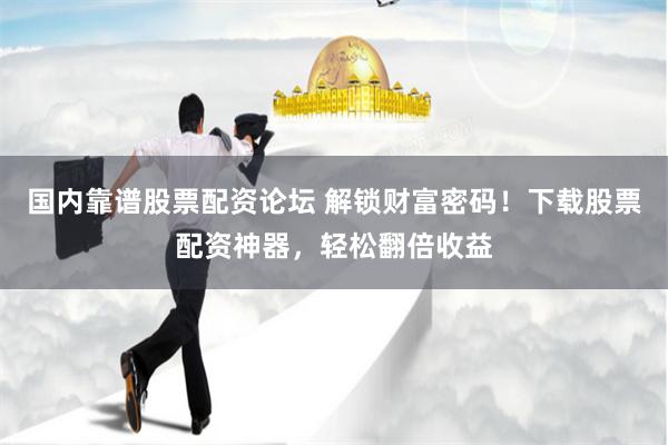 國(guó)內(nèi)靠譜股票配資論壇 解鎖財(cái)富密碼！下載股票配資神器，輕松翻倍收益