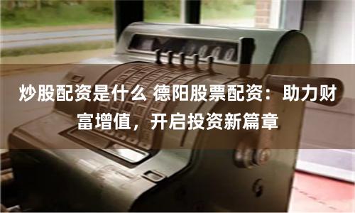 炒股配資是什么 德陽股票配資：助力財富增值，開啟投資新篇章
