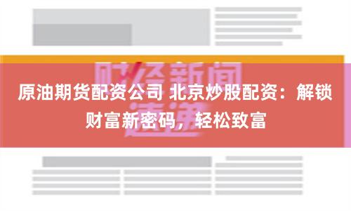 原油期貨配資公司 北京炒股配資：解鎖財富新密碼，輕松致富