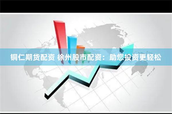 銅仁期貨配資 徐州股市配資：助您投資更輕松