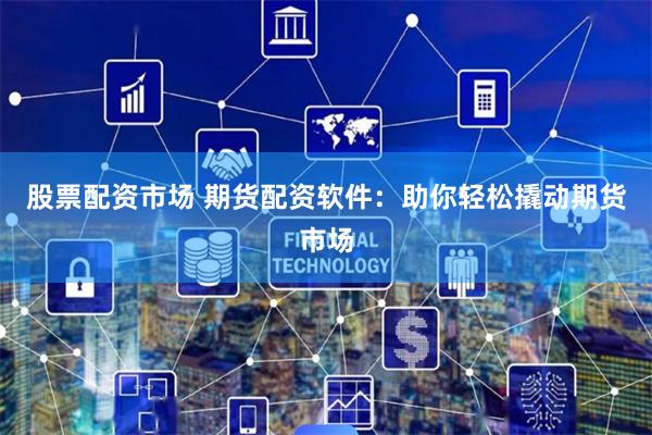 股票配資市場 期貨配資軟件：助你輕松撬動期貨市場