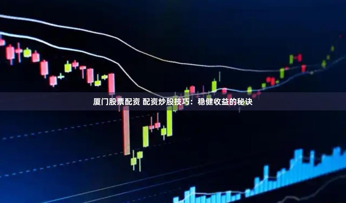 廈門股票配資 配資炒股技巧：穩健收益的秘訣
