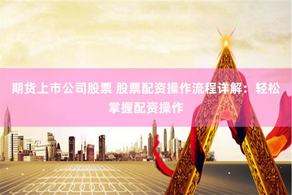 期貨上市公司股票 股票配資操作流程詳解：輕松掌握配資操作